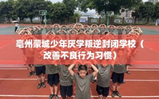 亳州蒙城少年厌学叛逆封闭学校（改善不良行为习惯）