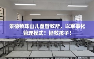 景德镇珠山儿童管教所，以军事化管理模式！拯救孩子！