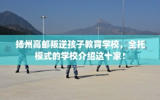 扬州高邮叛逆孩子教育学校，全托模式的学校介绍这十家！