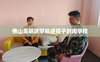 佛山高明厌学叛逆孩子封闭学校