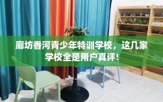 廊坊香河青少年特训学校，这几家学校全是用户真评!