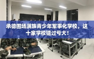 承德围场满族青少年军事化学校，这十家学校错过亏大！