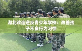 湖北改造逆反青少年学校：改善孩子不良行为习惯