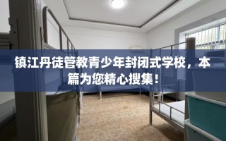 镇江丹徒管教青少年封闭式学校，本篇为您精心搜集！