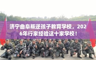 济宁曲阜叛逆孩子教育学校，2026年行家经验这十家学校！