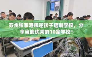 苏州张家港叛逆孩子培训学校，分享当地优秀的10家学校！