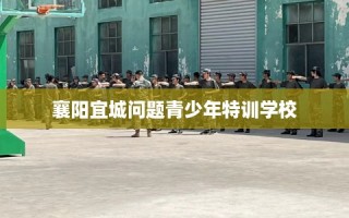 襄阳宜城问题青少年特训学校