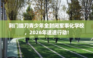 荆门掇刀青少年全封闭军事化学校，2026年速速行动!