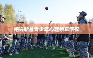 绍兴新昌青少年心理矫正学校