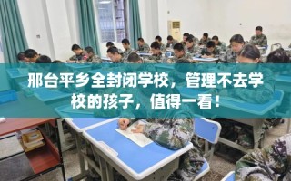 邢台平乡全封闭学校，管理不去学校的孩子，值得一看！