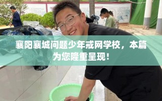 襄阳襄城问题少年戒网学校，本篇为您隆重呈现！