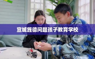 宣城旌德问题孩子教育学校