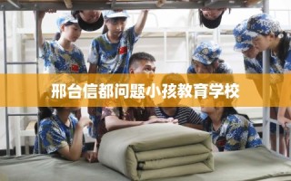 邢台信都问题小孩教育学校