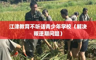 江津教育不听话青少年学校（解决叛逆期问题）