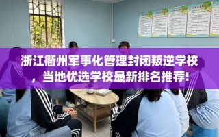 浙江衢州军事化管理封闭叛逆学校，当地优选学校最新排名推荐!
