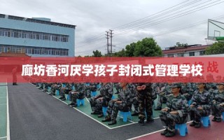 廊坊香河厌学孩子封闭式管理学校
