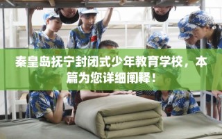 秦皇岛抚宁封闭式少年教育学校，本篇为您详细阐释！