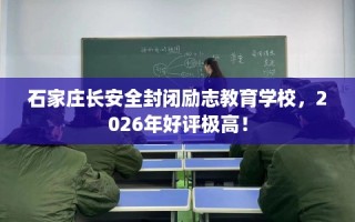 石家庄长安全封闭励志教育学校，2026年好评极高！