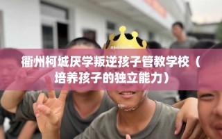 衢州柯城厌学叛逆孩子管教学校（培养孩子的独立能力）