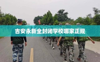 吉安永新全封闭学校哪家正规