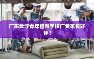 广东云浮青年管教学校广受家长好评！