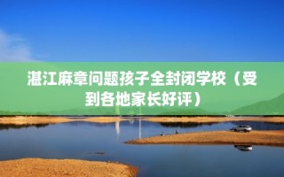 湛江麻章问题孩子全封闭学校（受到各地家长好评）
