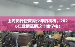 上海闵行管教青少年的机构，2026年数据证明这十家学校！