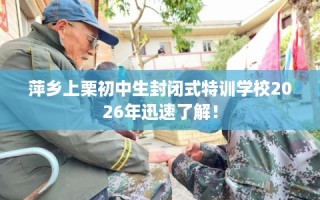 萍乡上栗初中生封闭式特训学校2026年迅速了解！