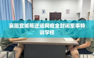 襄阳宜城叛逆戒网瘾全封闭军事特训学校