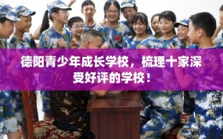 德阳青少年成长学校，梳理十家深受好评的学校！