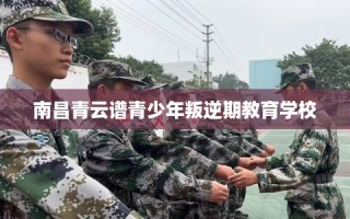 南昌青云谱青少年叛逆期教育学校