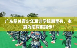 广东韶关青少年军训学校哪里有，本篇为您深度揭示!