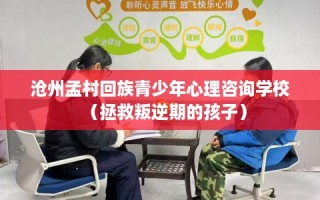 沧州孟村回族青少年心理咨询学校（拯救叛逆期的孩子）