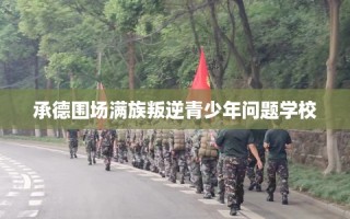承德围场满族叛逆青少年问题学校