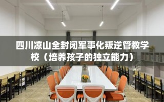 四川凉山全封闭军事化叛逆管教学校（培养孩子的独立能力）