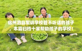 宿州泗县军训学校管不听话的孩子，本篇归档十家帮助孩子的学校！