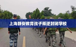 上海静安教育孩子叛逆封闭学校