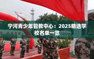 宁河青少年管教中心：2025精选学校名单一览