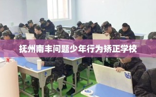 抚州南丰问题少年行为矫正学校