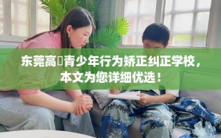 东莞高埗青少年行为矫正纠正学校，本文为您详细优选！