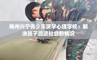 梅州兴宁青少年厌学心理学校：解决孩子混迹社会的情况