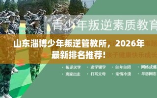 山东淄博少年叛逆管教所，2026年最新排名推荐!