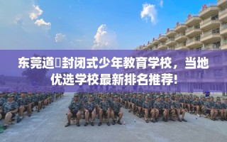 东莞道滘封闭式少年教育学校，当地优选学校最新排名推荐!