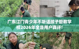 广东江门青少年不听话孩子管教学校2026年全是用户真评!