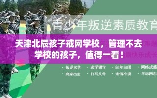 天津北辰孩子戒网学校，管理不去学校的孩子，值得一看！