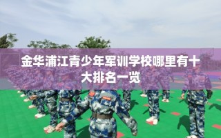 金华浦江青少年军训学校哪里有十大排名一览