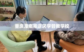 重庆潼南叛逆厌学管教学校