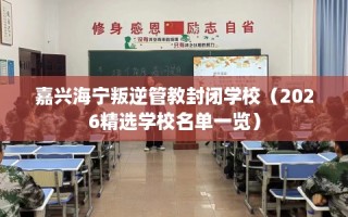嘉兴海宁叛逆管教封闭学校（2026精选学校名单一览）