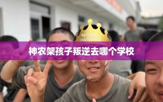 神农架孩子叛逆去哪个学校