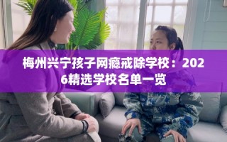 梅州兴宁孩子网瘾戒除学校：2026精选学校名单一览